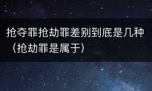 抢夺罪抢劫罪差别到底是几种（抢劫罪是属于）