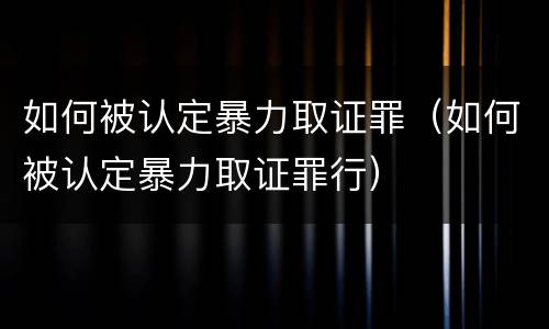 如何被认定暴力取证罪（如何被认定暴力取证罪行）