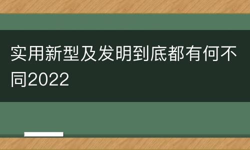 实用新型及发明到底都有何不同2022