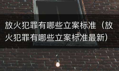 放火犯罪有哪些立案标准（放火犯罪有哪些立案标准最新）