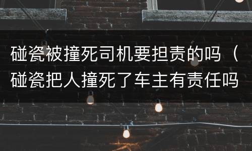 碰瓷被撞死司机要担责的吗（碰瓷把人撞死了车主有责任吗）