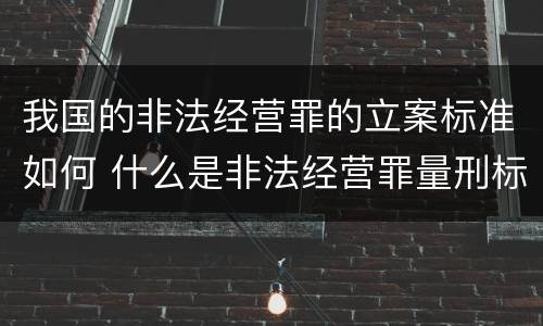 我国的非法经营罪的立案标准如何 什么是非法经营罪量刑标准