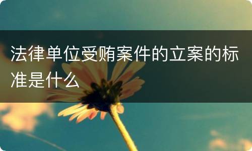 法律单位受贿案件的立案的标准是什么