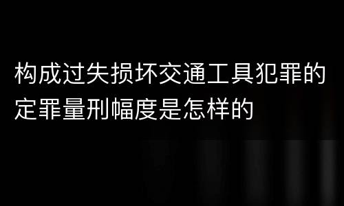 构成过失损坏交通工具犯罪的定罪量刑幅度是怎样的