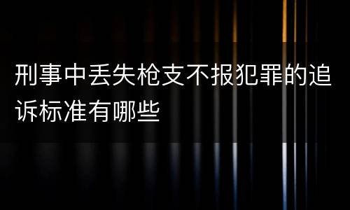 刑事中丢失枪支不报犯罪的追诉标准有哪些