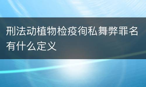 刑法动植物检疫徇私舞弊罪名有什么定义