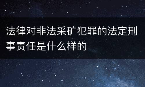 法律对非法采矿犯罪的法定刑事责任是什么样的