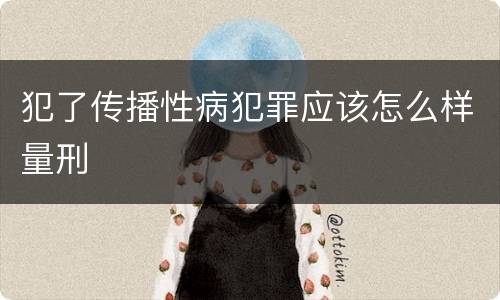 犯了传播性病犯罪应该怎么样量刑