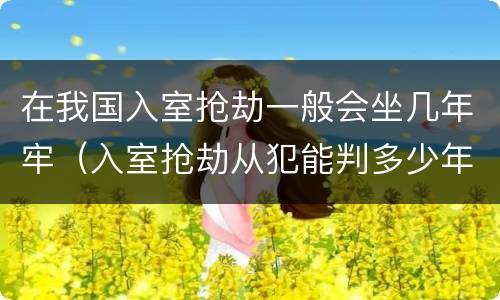 在我国入室抢劫一般会坐几年牢（入室抢劫从犯能判多少年）