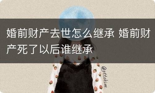 婚前财产去世怎么继承 婚前财产死了以后谁继承
