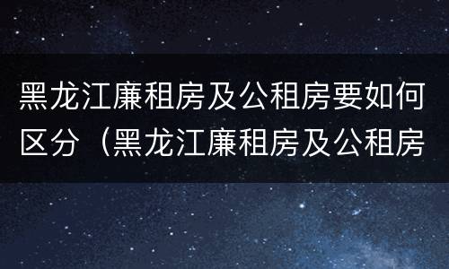 黑龙江廉租房及公租房要如何区分（黑龙江廉租房及公租房要如何区分等级）