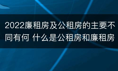 2022廉租房及公租房的主要不同有何 什么是公租房和廉租房