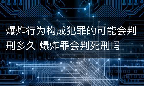 爆炸行为构成犯罪的可能会判刑多久 爆炸罪会判死刑吗