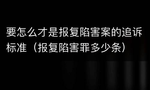 要怎么才是报复陷害案的追诉标准（报复陷害罪多少条）