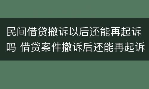 民间借贷撤诉以后还能再起诉吗 借贷案件撤诉后还能再起诉吗