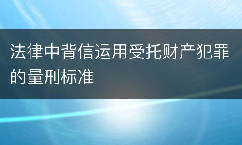 法律中背信运用受托财产犯罪的量刑标准