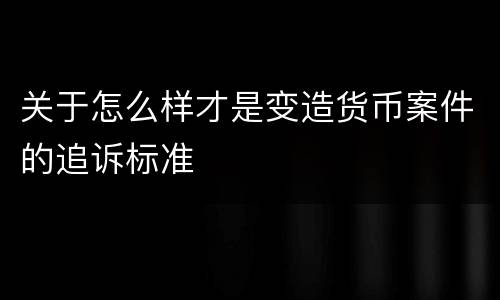 关于怎么样才是变造货币案件的追诉标准