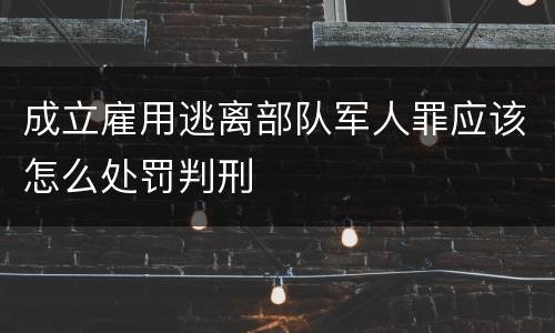 成立雇用逃离部队军人罪应该怎么处罚判刑