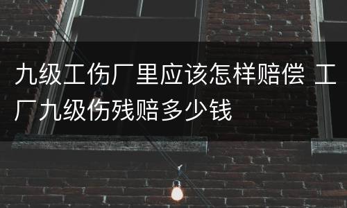 九级工伤厂里应该怎样赔偿 工厂九级伤残赔多少钱