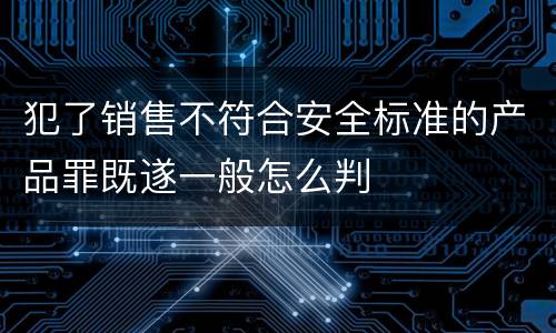 犯了销售不符合安全标准的产品罪既遂一般怎么判