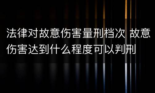 法律对故意伤害量刑档次 故意伤害达到什么程度可以判刑