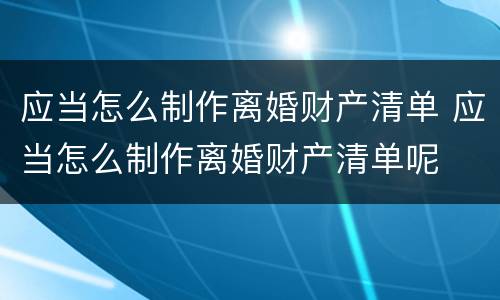 应当怎么制作离婚财产清单 应当怎么制作离婚财产清单呢