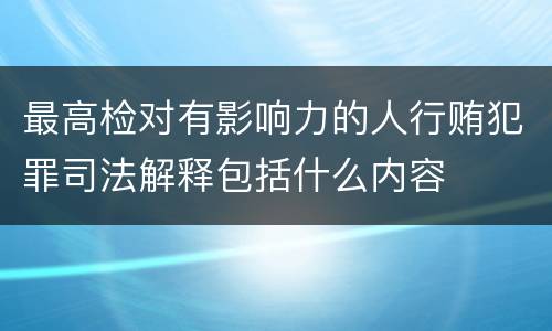 最高检对有影响力的人行贿犯罪司法解释包括什么内容