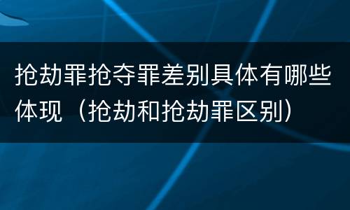 抢劫罪抢夺罪差别具体有哪些体现（抢劫和抢劫罪区别）