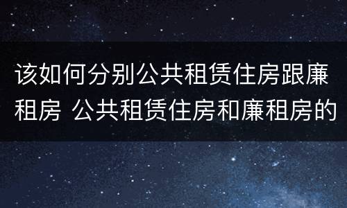 该如何分别公共租赁住房跟廉租房 公共租赁住房和廉租房的区别