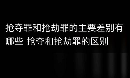 抢夺罪和抢劫罪的主要差别有哪些 抢夺和抢劫罪的区别