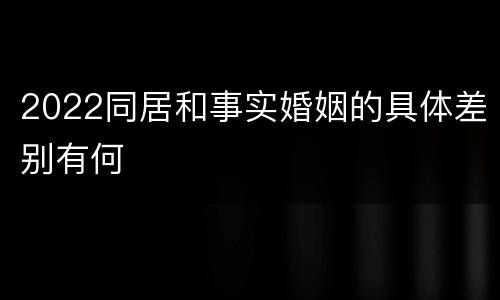 2022同居和事实婚姻的具体差别有何