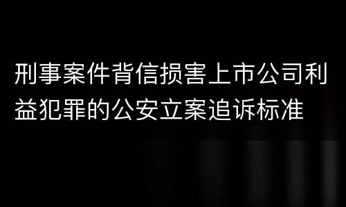 刑事案件背信损害上市公司利益犯罪的公安立案追诉标准