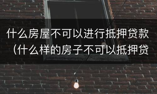 什么房屋不可以进行抵押贷款（什么样的房子不可以抵押贷款）