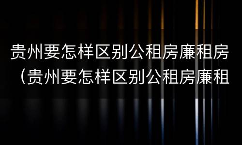 贵州要怎样区别公租房廉租房(贵州要怎样区别公租房廉租房和住房)