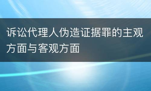 诉讼代理人伪造证据罪的主观方面与客观方面