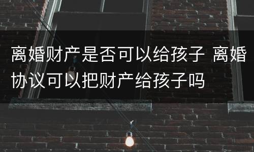 离婚财产是否可以给孩子 离婚协议可以把财产给孩子吗