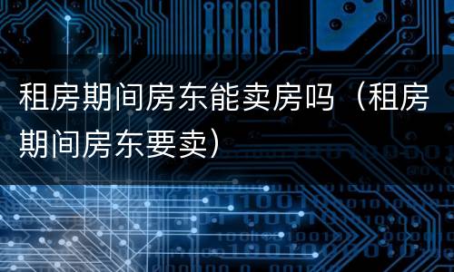 租房期间房东能卖房吗（租房期间房东要卖）
