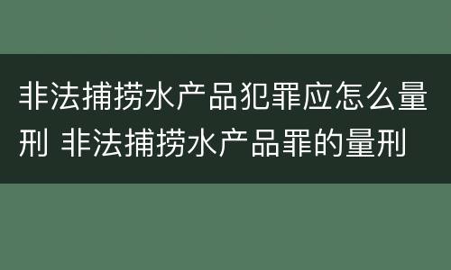 非法捕捞水产品犯罪应怎么量刑 非法捕捞水产品罪的量刑