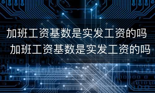 加班工资基数是实发工资的吗 加班工资基数是实发工资的吗为什么