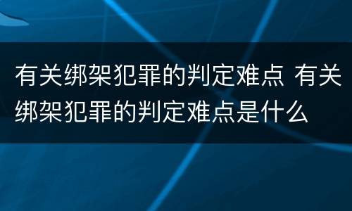 有关绑架犯罪的判定难点 有关绑架犯罪的判定难点是什么