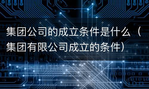 集团公司的成立条件是什么（集团有限公司成立的条件）