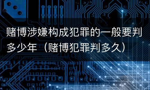 赌博涉嫌构成犯罪的一般要判多少年（赌博犯罪判多久）