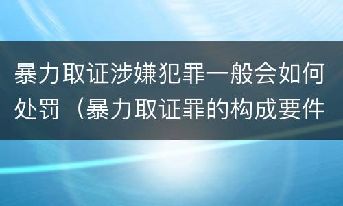 暴力取证涉嫌犯罪一般会如何处罚（暴力取证罪的构成要件）