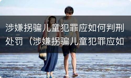 涉嫌拐骗儿童犯罪应如何判刑处罚（涉嫌拐骗儿童犯罪应如何判刑处罚决定书）