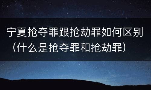 宁夏抢夺罪跟抢劫罪如何区别（什么是抢夺罪和抢劫罪）