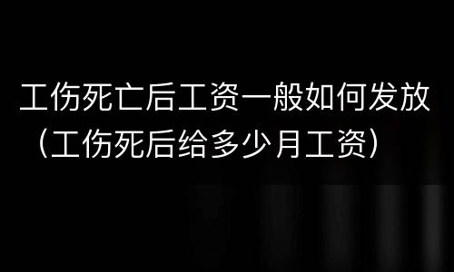工伤死亡后工资一般如何发放（工伤死后给多少月工资）