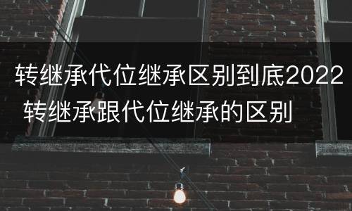 转继承代位继承区别到底2022 转继承跟代位继承的区别
