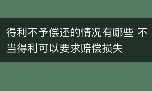 得利不予偿还的情况有哪些 不当得利可以要求赔偿损失