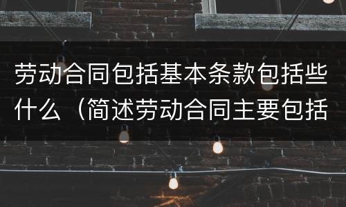 劳动合同包括基本条款包括些什么（简述劳动合同主要包括哪些条款）