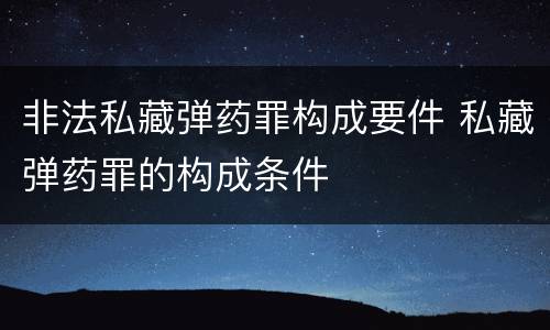 非法私藏弹药罪构成要件 私藏弹药罪的构成条件